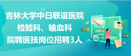 吉林大學(xué)中日聯(lián)誼醫(yī)院檢驗(yàn)科、輸血科院聘醫(yī)技崗位招聘3人