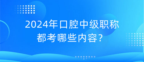 2024年口腔中級職稱都考哪些內(nèi)容？