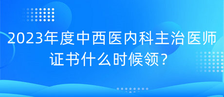 2023年度中西醫(yī)內(nèi)科主治醫(yī)師證書什么時(shí)候領(lǐng)？