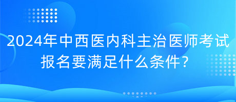 2024年中西醫(yī)內(nèi)科主治醫(yī)師考試報名要滿足什么條件？