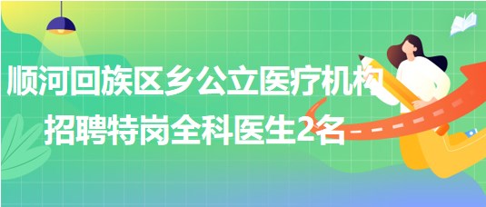 河南省開封市順河回族區(qū)鄉(xiāng)公立醫(yī)療機(jī)構(gòu)招聘特崗全科醫(yī)生2名