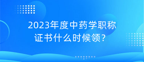 2023年度中藥學(xué)職稱證書什么時候領(lǐng)？