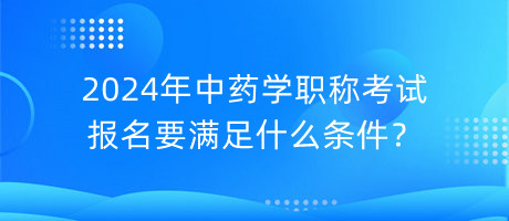 2024年中藥學(xué)職稱考試報(bào)名要滿足什么條件？