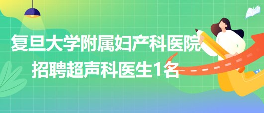 上海復(fù)旦大學(xué)附屬婦產(chǎn)科醫(yī)院2023年招聘超聲科醫(yī)生1名