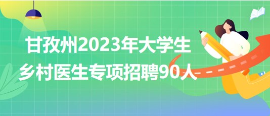 四川省甘孜州2023年大學(xué)生鄉(xiāng)村醫(yī)生專項招聘90人