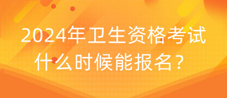 2024年衛(wèi)生資格考試什么時(shí)候能報(bào)名？