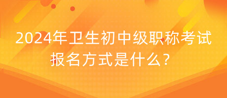 2024年衛(wèi)生初中級職稱考試報名方式是什么？