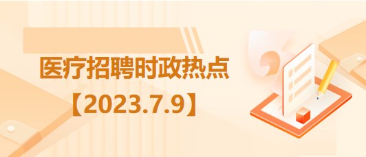 醫(yī)療衛(wèi)生招聘時事政治：2023年7月9日時政熱點(diǎn)整理