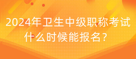 2024年衛(wèi)生中級職稱考試什么時候能報名？