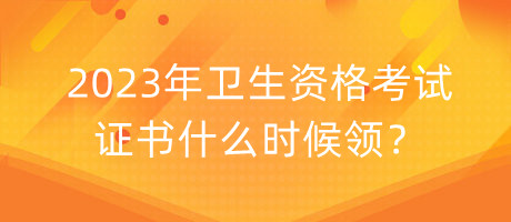 2023年衛(wèi)生資格考試證書什么時(shí)候領(lǐng)？