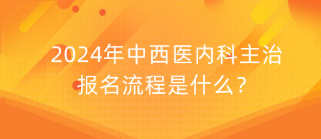 2024年中西醫(yī)內(nèi)科主治報(bào)名流程是什么？