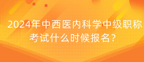 2024年中西醫(yī)內(nèi)科學(xué)中級(jí)職稱考試什么時(shí)候報(bào)名？