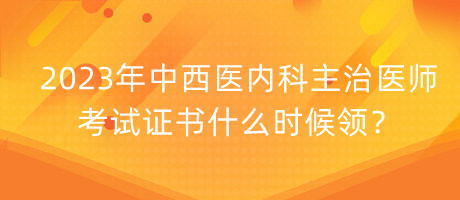 2023年中西醫(yī)內(nèi)科主治醫(yī)師考試證書什么時候領(lǐng)？