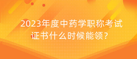 2023年度中藥學(xué)職稱考試證書什么時(shí)候能領(lǐng)？