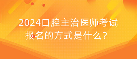 2024口腔主治醫(yī)師考試報(bào)名的方式是什么？