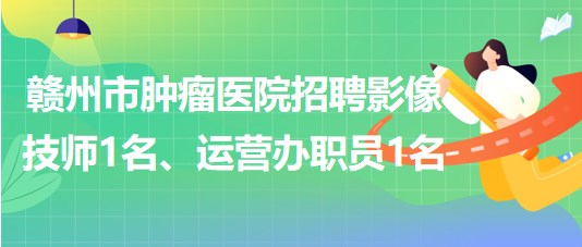 贛州市腫瘤醫(yī)院招聘勞務(wù)派遣制影像技師1名、運(yùn)營(yíng)辦職員1名