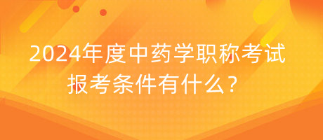 2024年度中藥學(xué)職稱考試報考條件有什么？