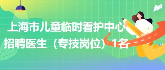 上海市兒童臨時看護中心2023年招聘醫(yī)生（專技崗位）1名