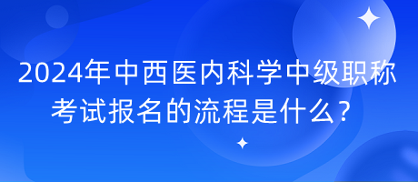 2024年中西醫(yī)內(nèi)科學(xué)中級職稱考試報名的流程是什么？