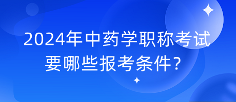 2024年中藥學(xué)職稱(chēng)考試要哪些報(bào)考條件？