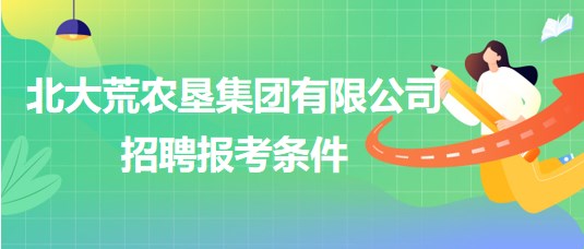 北大荒農墾集團有限公司2023年下半年招聘報考條件