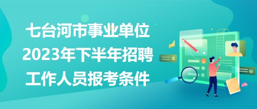 七臺(tái)河市事業(yè)單位2023年下半年招聘工作人員報(bào)考條件