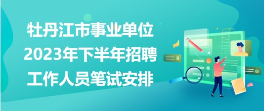 牡丹江市事業(yè)單位2023年下半年招聘工作人員筆試安排