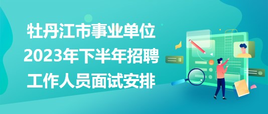 牡丹江市事業(yè)單位2023年下半年招聘工作人員面試安排