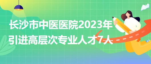 長(zhǎng)沙市中醫(yī)醫(yī)院(長(zhǎng)沙市第八醫(yī)院)2023年引進(jìn)高層次專(zhuān)業(yè)人才7人