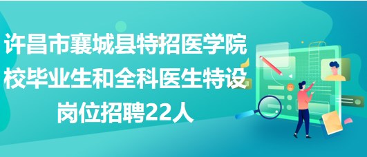 許昌市襄城縣特招醫(yī)學(xué)院校畢業(yè)生和全科醫(yī)生特設(shè)崗位招聘22人