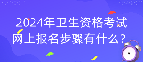 2024年衛(wèi)生資格考試網(wǎng)上報名步驟有什么？