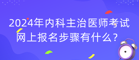 2024年內(nèi)科主治醫(yī)師考試網(wǎng)上報(bào)名步驟有什么？