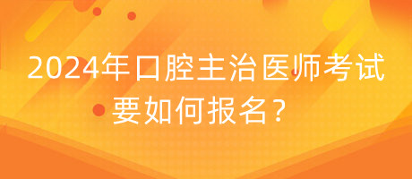 2024年口腔主治醫(yī)師考試要如何報名？