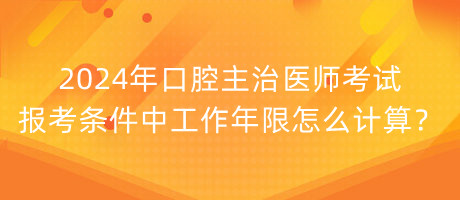 2024年口腔主治醫(yī)師考試報考條件中工作年限怎么計算？