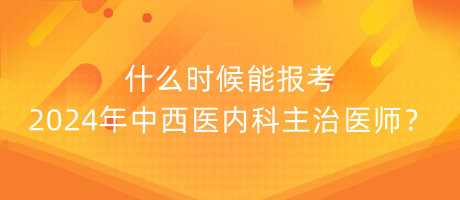 什么時候能報考2024年中西醫(yī)內(nèi)科主治醫(yī)師？