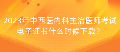 2023年中西醫(yī)內(nèi)科主治醫(yī)師考試電子證書什么時(shí)候下載？