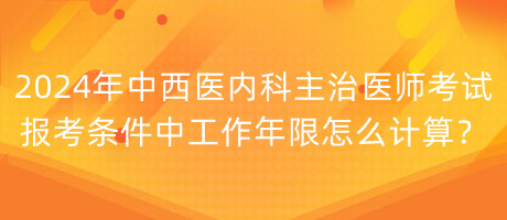 2024年中西醫(yī)內(nèi)科主治醫(yī)師考試報(bào)考條件中工作年限怎么計(jì)算？