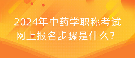 2024年中藥學(xué)職稱考試網(wǎng)上報名步驟是什么？