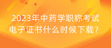 2023年中藥學職稱考試電子證書什么時候下載？