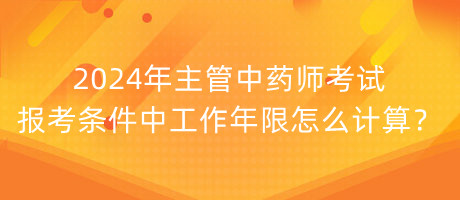 2024年主管中藥師考試報(bào)考條件中工作年限怎么計(jì)算？