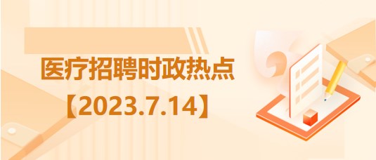 醫(yī)療衛(wèi)生招聘時(shí)事政治：2023年7月14日時(shí)政熱點(diǎn)整理