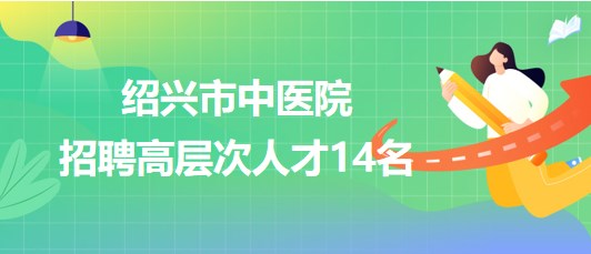 紹興市中醫(yī)院2023年招聘醫(yī)學(xué)類博士研究生和高級(jí)專家14名