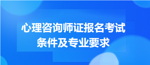 心理咨詢師證報(bào)名考試條件及專業(yè)要求