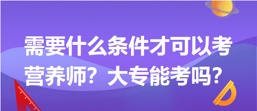 需要什么條件才可以考營養(yǎng)師？大專能考嗎？