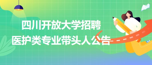 四川開(kāi)放大學(xué)2023年招聘醫(yī)護(hù)類專業(yè)帶頭人公告