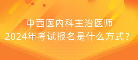 中西醫(yī)內科主治醫(yī)師2024年考試報名是什么方式？