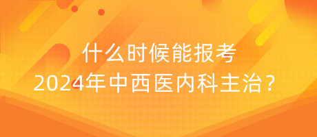 什么時(shí)候能報(bào)考2024年中西醫(yī)內(nèi)科主治？