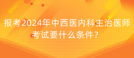 報考2024年中西醫(yī)內(nèi)科主治醫(yī)師考試要什么條件？