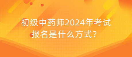 初級(jí)中藥師2024年考試報(bào)名是什么方式？