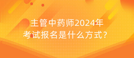 主管中藥師2024年考試報名是什么方式？